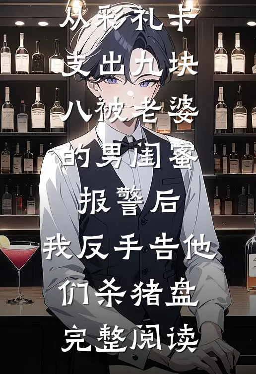 从彩礼卡支出九块八被老婆的男闺蜜报警后，我反手告他们杀猪盘完整阅读