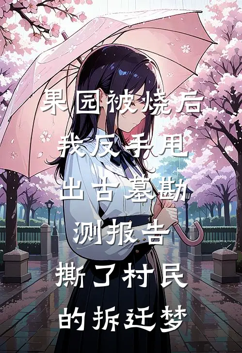 果园被烧后，我反手甩出古墓勘测报告，撕了村民的拆迁梦