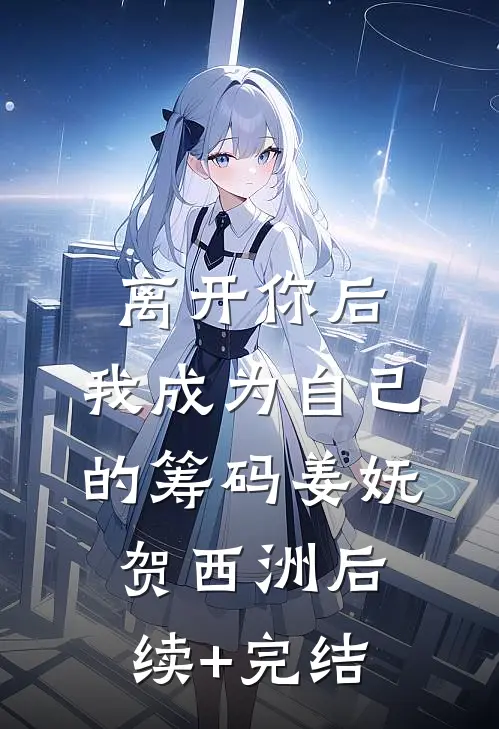 离开你后，我成为自己的筹码姜妩贺西洲后续+完结