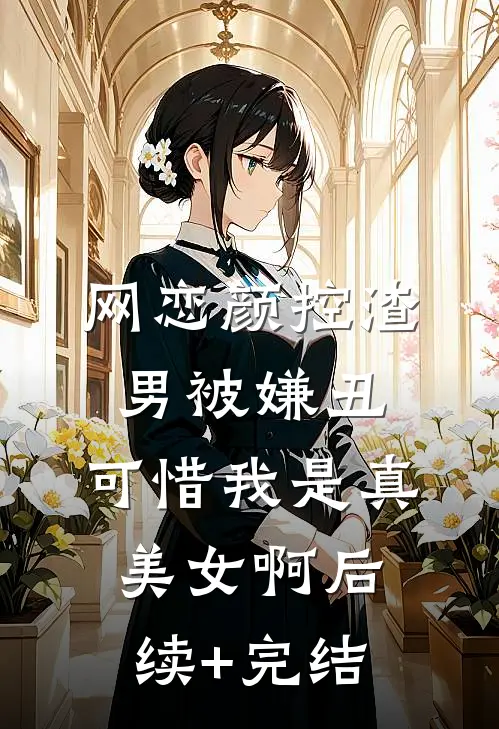 网恋颜控渣男被嫌丑，可惜我是真美女啊后续+完结