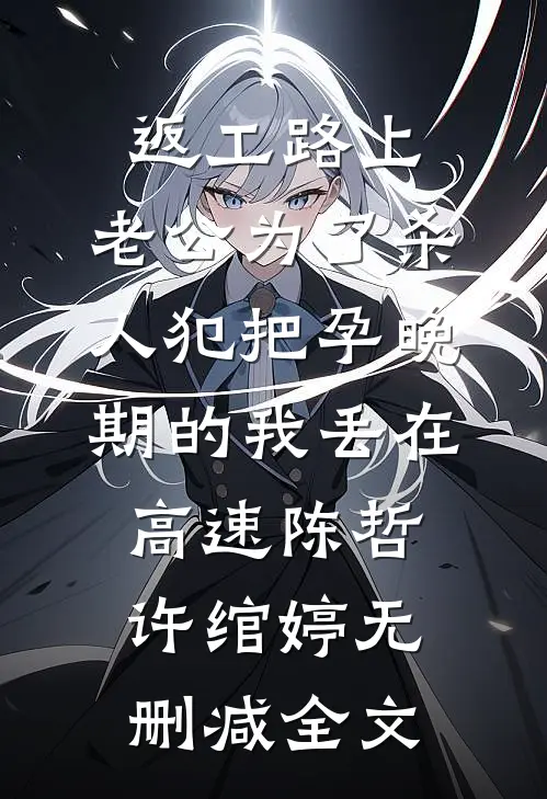 返工路上，老公为了杀人犯把孕晚期的我丢在高速陈哲许绾婷无删减全文