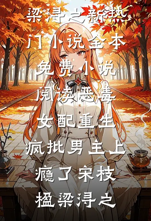 恶毒女配重生，疯批男主上瘾了宋枝楹梁浔之新热门小说_全本免费小说阅读恶毒女配重生，疯批男主上瘾了(宋枝楹梁浔之)
