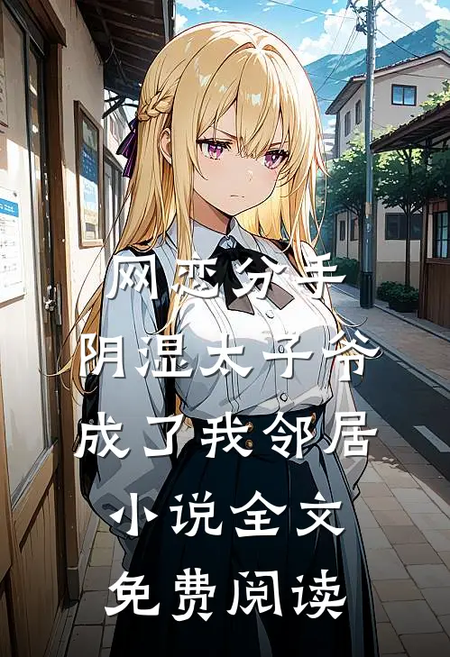 网恋分手，阴湿太子爷成了我邻居小说全文免费阅读