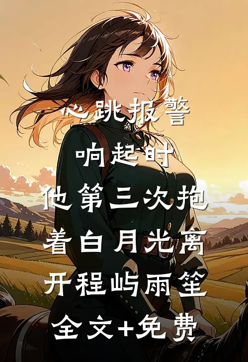 心跳报警响起时，他第三次抱着白月光离开程屿雨笙全文+免费