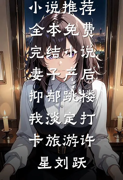 妻子产后抑郁跳楼，我淡定打卡旅游许星刘跃最新完本小说推荐_全本免费完结小说妻子产后抑郁跳楼，我淡定打卡旅游许星刘跃