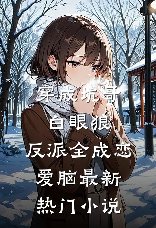 穿成坑哥白眼狼，反派全成恋爱脑最新热门小说