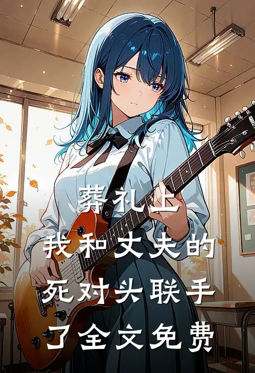 葬礼上，我和丈夫的死对头联手了全文免费