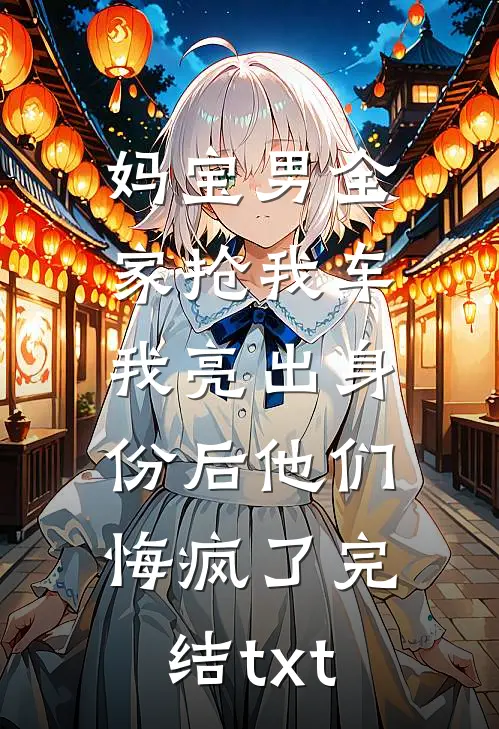 妈宝男全家抢我车，我亮出身份后他们悔疯了完结txt