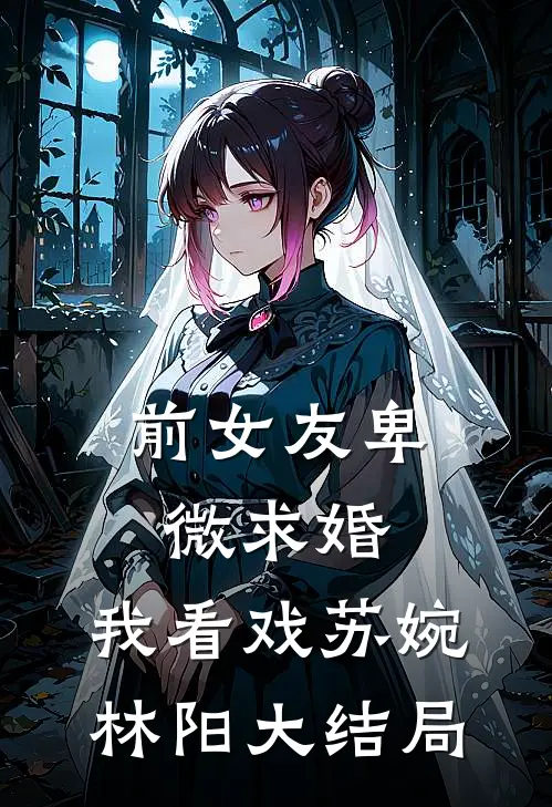 前女友卑微求婚，我看戏苏婉林阳大结局