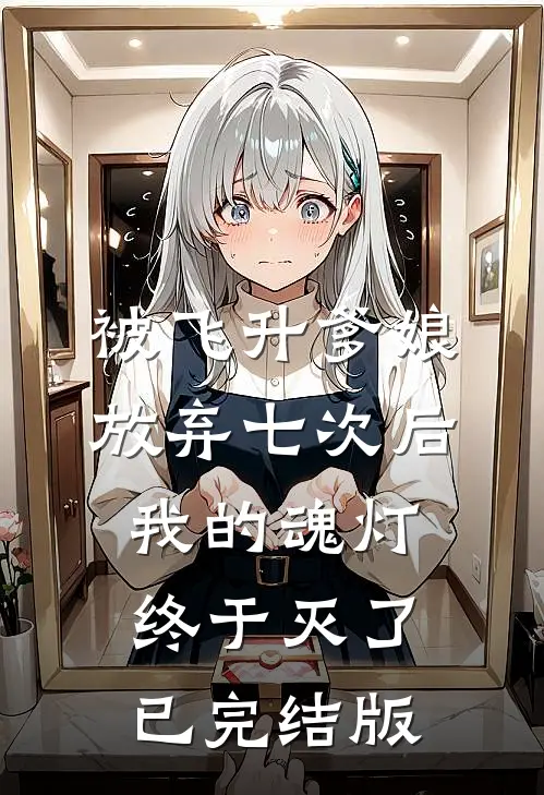 被飞升爹娘放弃七次后，我的魂灯终于灭了已完结版