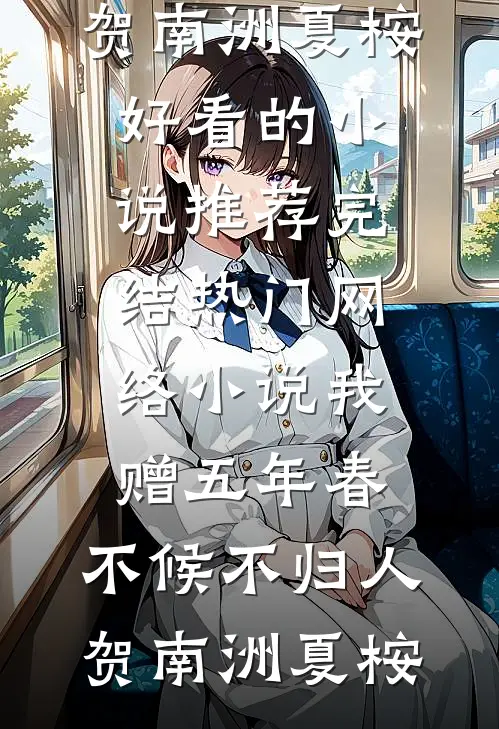 我赠五年春，不候不归人贺南洲夏桉好看的小说推荐完结_热门网络小说我赠五年春，不候不归人贺南洲夏桉