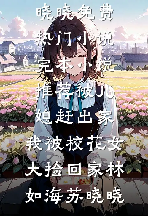 被儿媳赶出家，我被校花女大捡回家林如海苏晓晓免费热门小说_完本小说推荐被儿媳赶出家，我被校花女大捡回家林如海苏晓晓