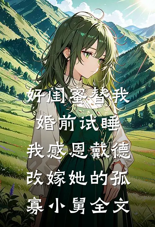 好闺蜜替我婚前试睡，我感恩戴德改嫁她的孤寡小舅全文