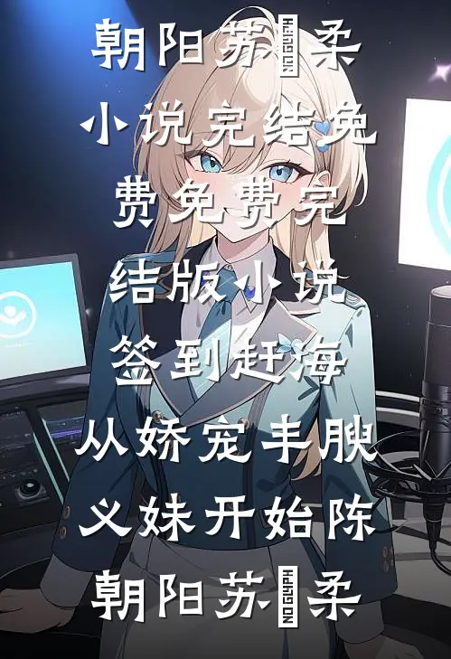 签到赶海：从娇宠丰腴义妹开始陈朝阳苏玥柔小说完结免费_免费完结版小说签到赶海：从娇宠丰腴义妹开始(陈朝阳苏玥柔)