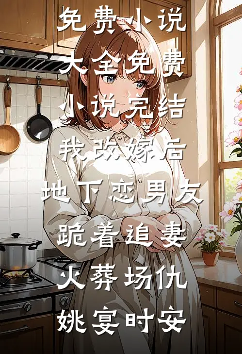 我改嫁后，地下恋男友跪着追妻火葬场(仇姚宴时安)免费小说大全_免费小说完结我改嫁后，地下恋男友跪着追妻火葬场(仇姚宴时安)