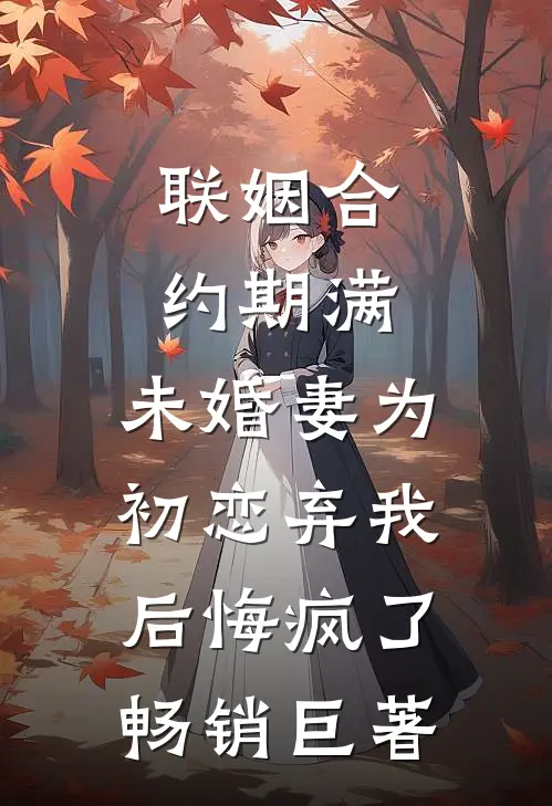 联姻合约期满，未婚妻为初恋弃我后悔疯了畅销巨著