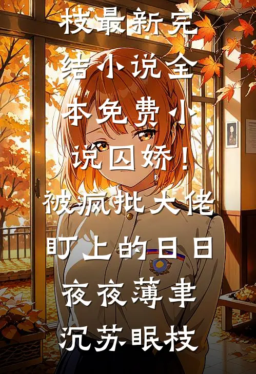 囚娇！被疯批大佬盯上的日日夜夜(薄聿沉苏眠枝)最新完结小说_全本免费小说囚娇！被疯批大佬盯上的日日夜夜(薄聿沉苏眠枝)