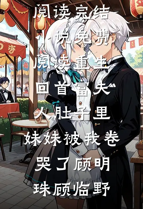 重生回首富夫人肚子里，妹妹被我卷哭了顾明珠顾临野完本小说免费阅读_完结小说免费阅读重生回首富夫人肚子里，妹妹被我卷哭了顾明珠顾临野