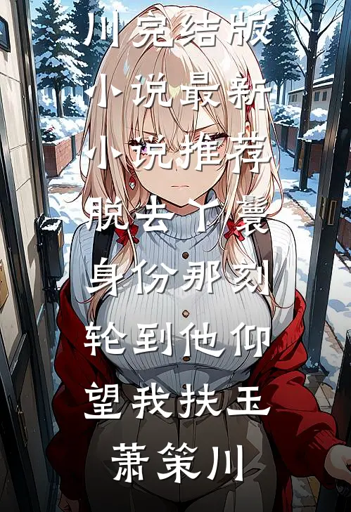 脱去丫鬟身份那刻，轮到他仰望我(扶玉萧策川)完结版小说_最新小说推荐脱去丫鬟身份那刻，轮到他仰望我扶玉萧策川