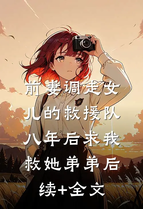 前妻调走女儿的救援队，八年后求我救她弟弟后续+全文