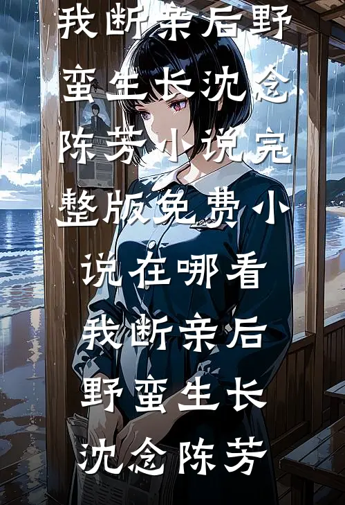 我断亲后野蛮生长(沈念陈芳)小说完整版_免费小说在哪看我断亲后野蛮生长沈念陈芳
