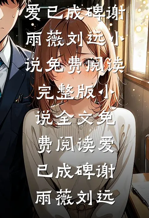 爱已成碑谢雨薇刘远小说免费阅读_完整版小说全文免费阅读爱已成碑谢雨薇刘远