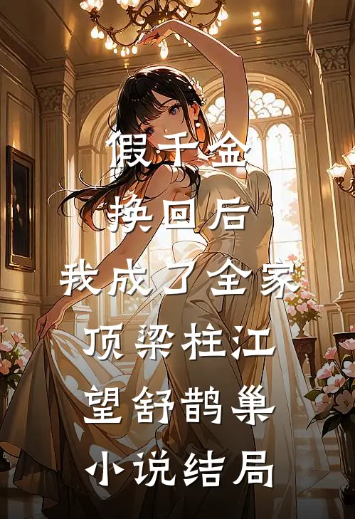 假千金换回后，我成了全家顶梁柱江望舒鹊巢小说结局