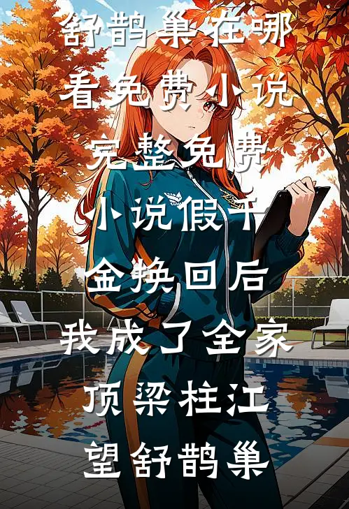 假千金换回后，我成了全家顶梁柱江望舒鹊巢在哪看免费小说_完整免费小说假千金换回后，我成了全家顶梁柱江望舒鹊巢