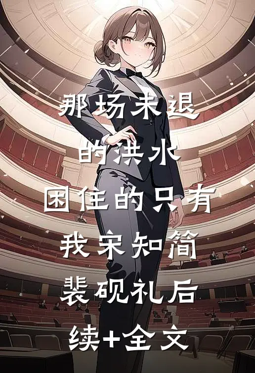 那场未退的洪水，困住的只有我宋知简裴砚礼后续+全文