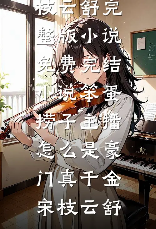笨蛋捞子主播，怎么是豪门真千金宋枝云舒完整版小说_免费完结小说笨蛋捞子主播，怎么是豪门真千金宋枝云舒