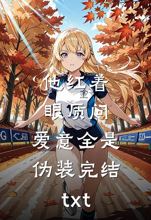 他红着眼质问，爱意全是伪装完结txt
