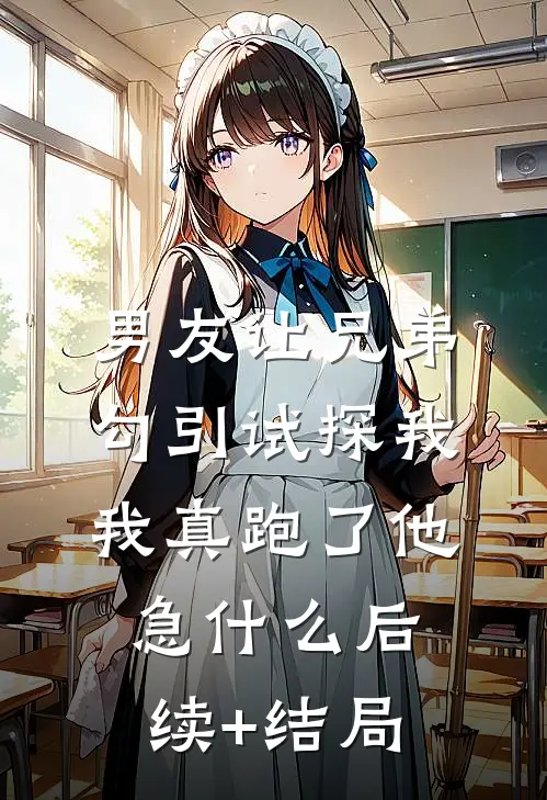 男友让兄弟勾引试探我，我真跑了他急什么后续+结局