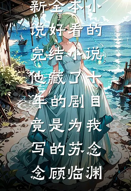 他藏了十年的剧目，竟是为我写的苏念念顾临渊最新全本小说_好看的完结小说他藏了十年的剧目，竟是为我写的苏念念顾临渊