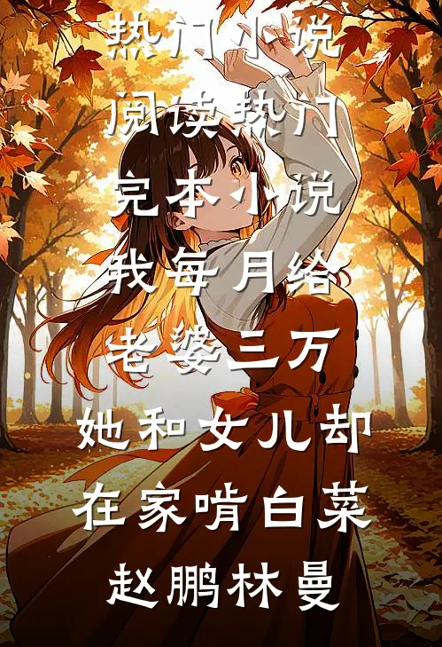 我每月给老婆三万，她和女儿却在家啃白菜(赵鹏林曼)热门小说阅读_热门完本小说我每月给老婆三万，她和女儿却在家啃白菜(赵鹏林曼)