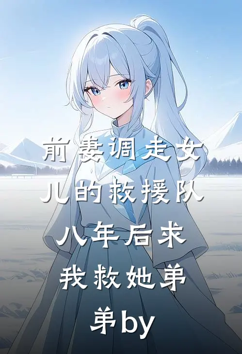 前妻调走女儿的救援队，八年后求我救她弟弟by