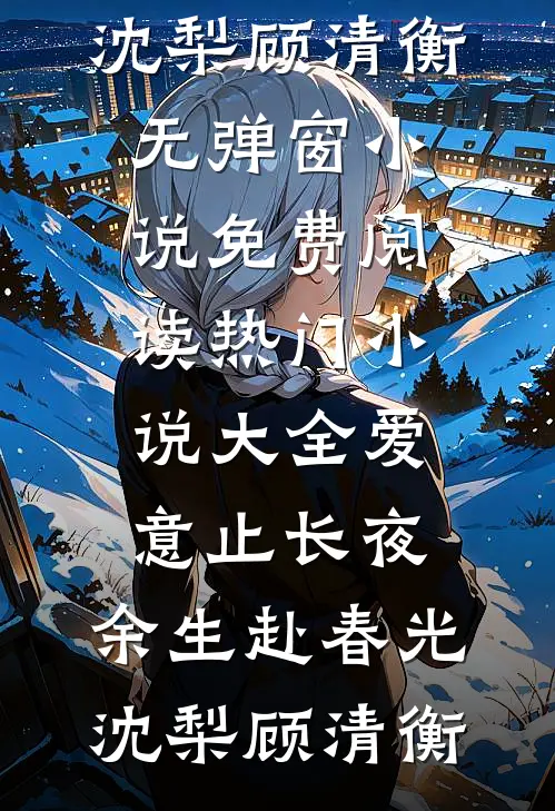 爱意止长夜，余生赴春光(沈梨顾清衡)无弹窗小说免费阅读_热门小说大全爱意止长夜，余生赴春光(沈梨顾清衡)