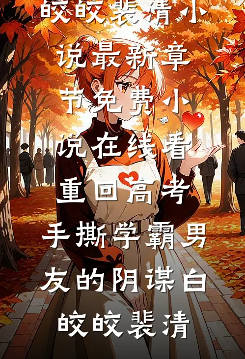 重回高考，手撕学霸男友的阴谋(白皎皎裴清)小说最新章节_免费小说在线看重回高考，手撕学霸男友的阴谋白皎皎裴清