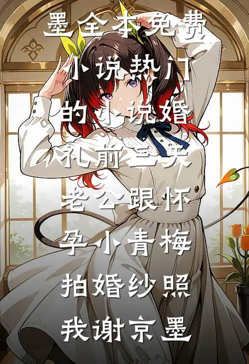 婚礼前三天，老公跟怀孕小青梅拍婚纱照(我谢京墨)全本免费小说_热门的小说婚礼前三天，老公跟怀孕小青梅拍婚纱照(我谢京墨)
