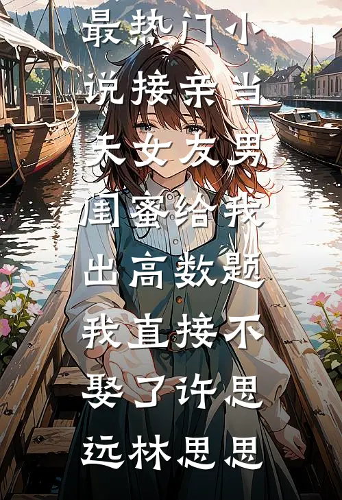 接亲当天女友男闺蜜给我出高数题，我直接不娶了(许思远林思思)热门小说免费阅读_最热门小说接亲当天女友男闺蜜给我出高数题，我直接不娶了许思远林思思