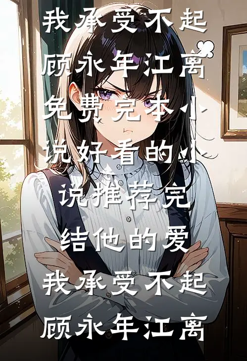 他的爱，我承受不起(顾永年江离)免费完本小说_好看的小说推荐完结他的爱，我承受不起(顾永年江离)