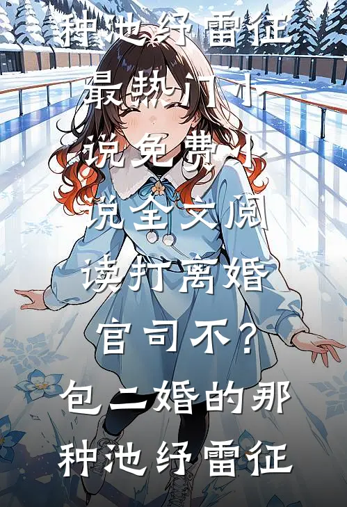 打离婚官司不？包二婚的那种池纾雷征最热门小说_免费小说全文阅读打离婚官司不？包二婚的那种(池纾雷征)