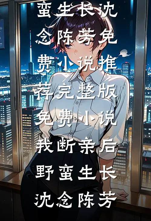 我断亲后野蛮生长(沈念陈芳)免费小说推荐_完整版免费小说我断亲后野蛮生长(沈念陈芳)