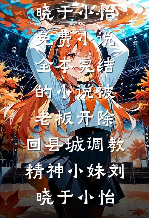 被老板开除，回县城调教精神小妹刘晓于小怡免费小说全本_完结的小说被老板开除，回县城调教精神小妹(刘晓于小怡)
