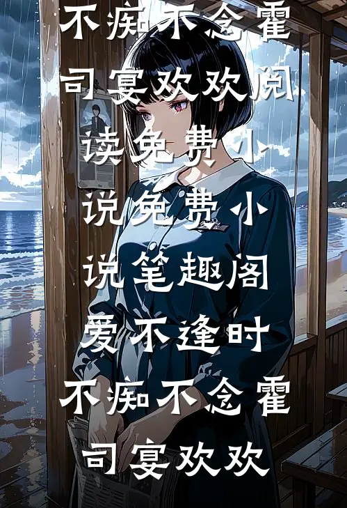 爱不逢时，不痴不念(霍司宴欢欢)阅读免费小说_免费小说笔趣阁爱不逢时，不痴不念(霍司宴欢欢)