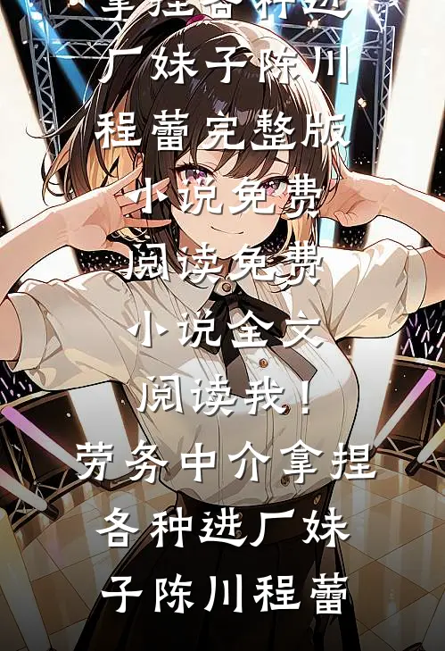我！劳务中介，拿捏各种进厂妹子(陈川程蕾)完整版小说免费阅读_免费小说全文阅读我！劳务中介，拿捏各种进厂妹子(陈川程蕾)