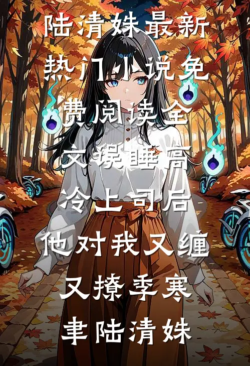 误睡高冷上司后，他对我又缠又撩(季寒聿陆清姝)最新热门小说_免费阅读全文误睡高冷上司后，他对我又缠又撩季寒聿陆清姝