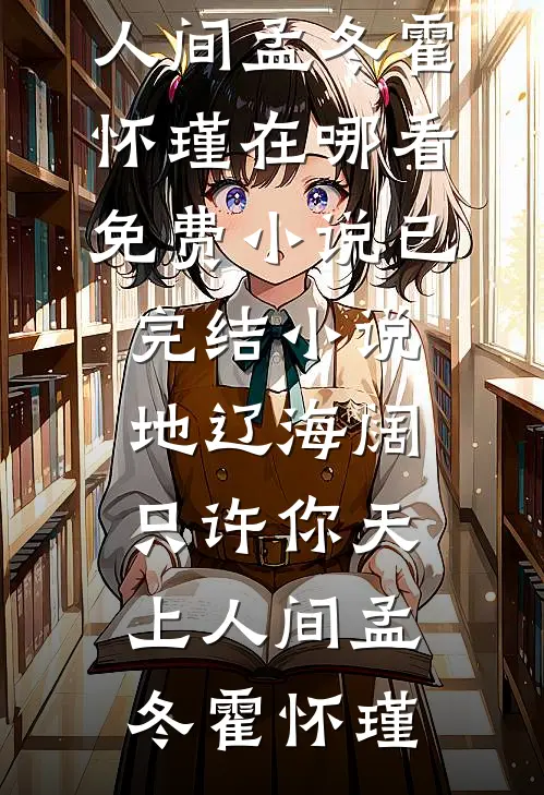 地辽海阔，只许你天上人间孟冬霍怀瑾在哪看免费小说_已完结小说地辽海阔，只许你天上人间孟冬霍怀瑾