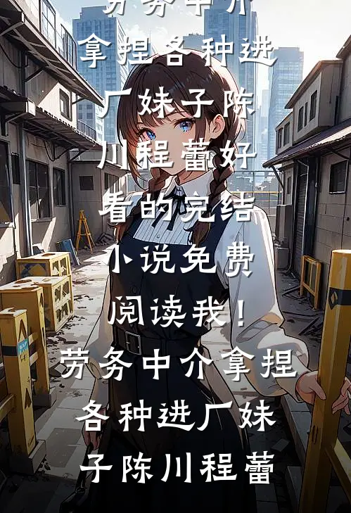 我！劳务中介，拿捏各种进厂妹子(陈川程蕾)好看的完结小说_免费阅读我！劳务中介，拿捏各种进厂妹子(陈川程蕾)