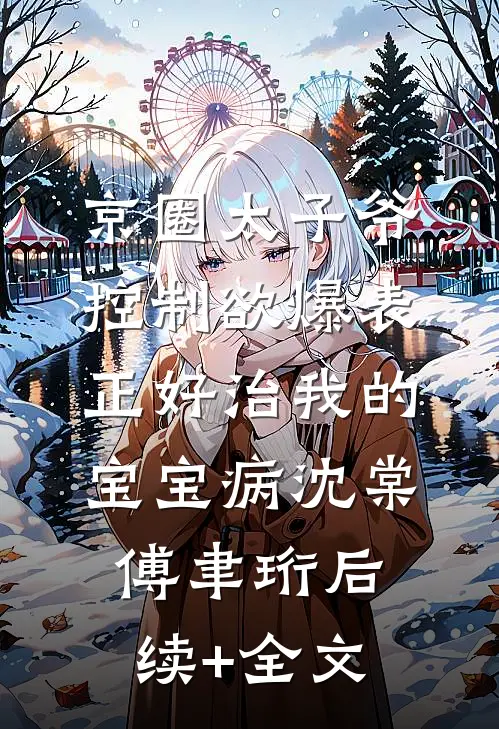 京圈太子爷控制欲爆表，正好治我的宝宝病沈棠傅聿珩后续+全文