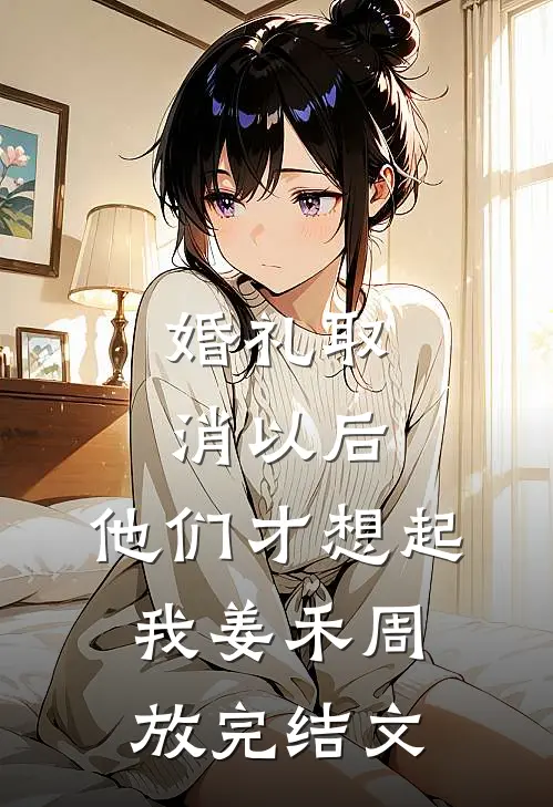 婚礼取消以后，他们才想起我姜禾周放完结文